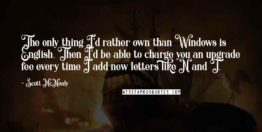 Scott McNealy Quotes: The only thing I'd rather own than Windows is English. Then I'd be able to charge you an upgrade fee every time I add new letters like N and T.