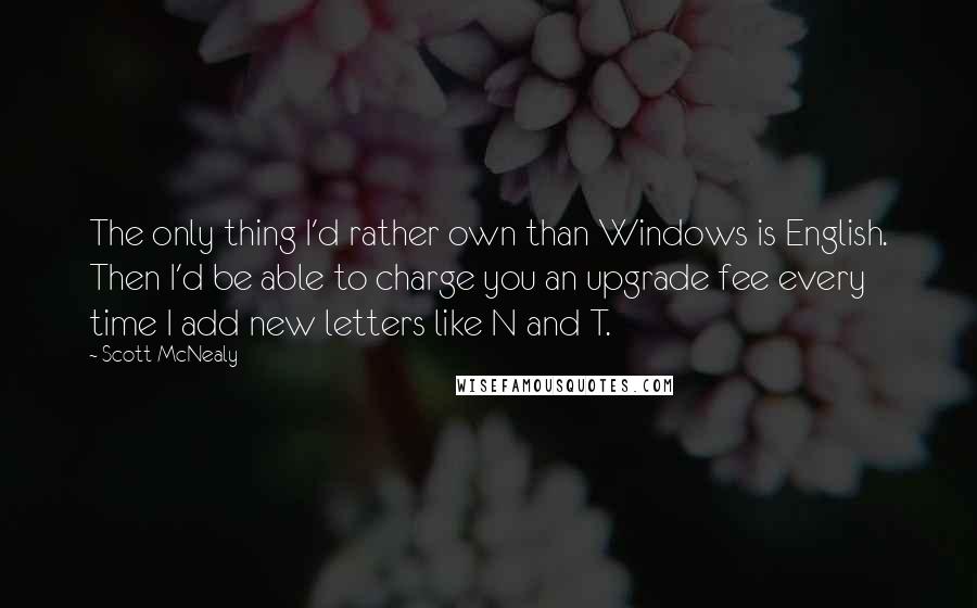 Scott McNealy Quotes: The only thing I'd rather own than Windows is English. Then I'd be able to charge you an upgrade fee every time I add new letters like N and T.