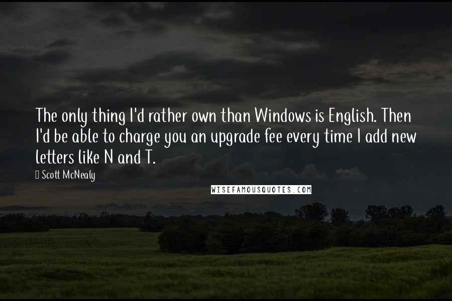 Scott McNealy Quotes: The only thing I'd rather own than Windows is English. Then I'd be able to charge you an upgrade fee every time I add new letters like N and T.