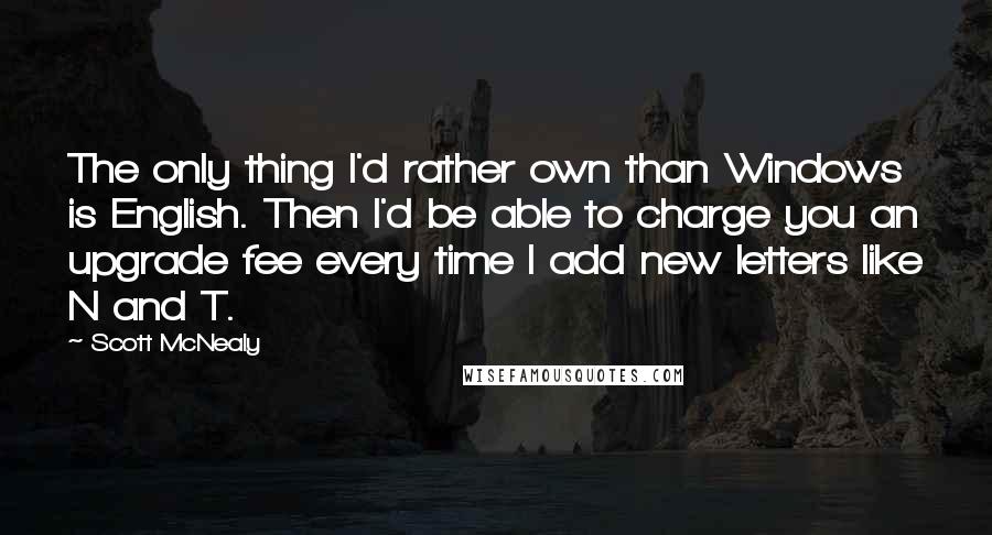 Scott McNealy Quotes: The only thing I'd rather own than Windows is English. Then I'd be able to charge you an upgrade fee every time I add new letters like N and T.