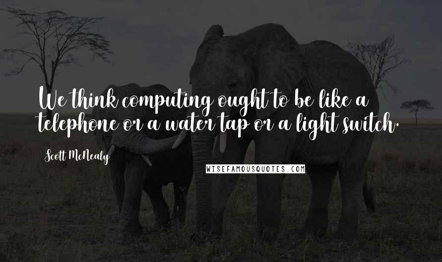 Scott McNealy Quotes: We think computing ought to be like a telephone or a water tap or a light switch.