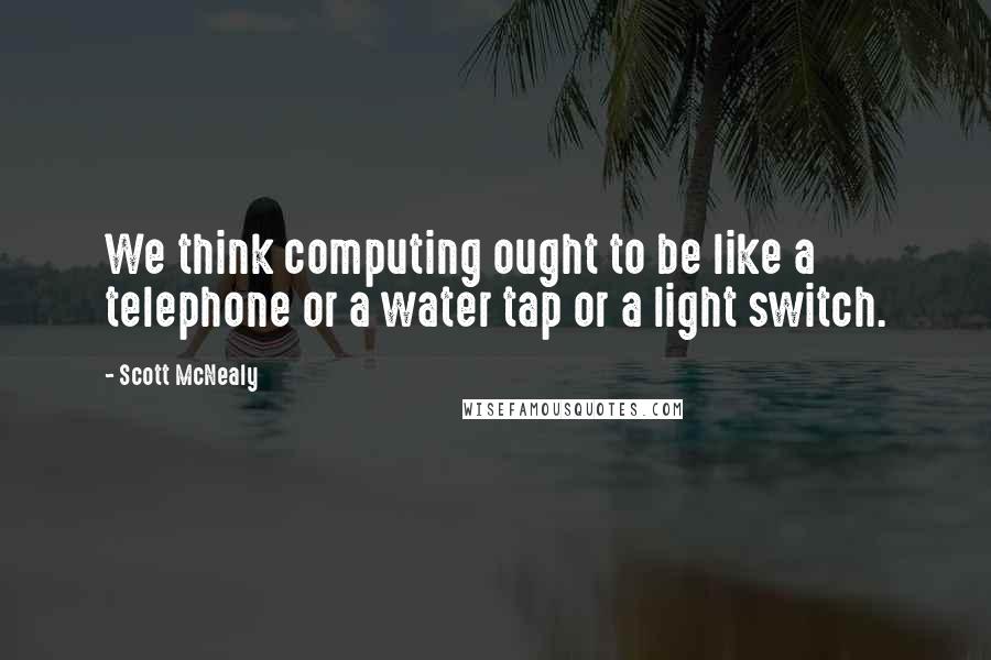 Scott McNealy Quotes: We think computing ought to be like a telephone or a water tap or a light switch.