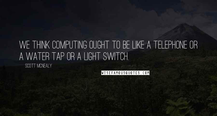 Scott McNealy Quotes: We think computing ought to be like a telephone or a water tap or a light switch.