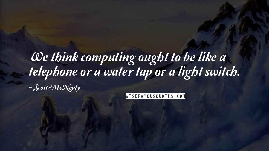 Scott McNealy Quotes: We think computing ought to be like a telephone or a water tap or a light switch.
