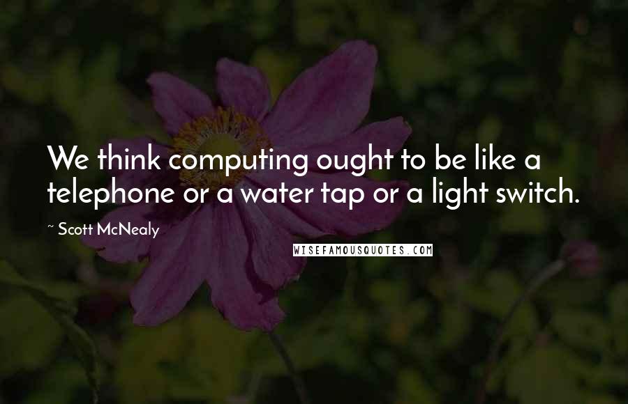 Scott McNealy Quotes: We think computing ought to be like a telephone or a water tap or a light switch.