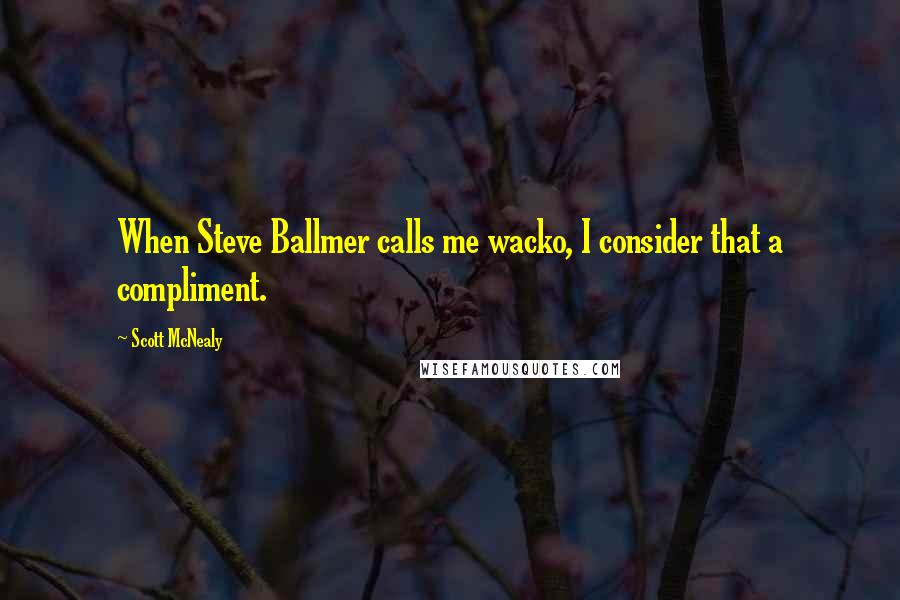 Scott McNealy Quotes: When Steve Ballmer calls me wacko, I consider that a compliment.