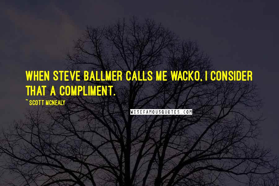 Scott McNealy Quotes: When Steve Ballmer calls me wacko, I consider that a compliment.