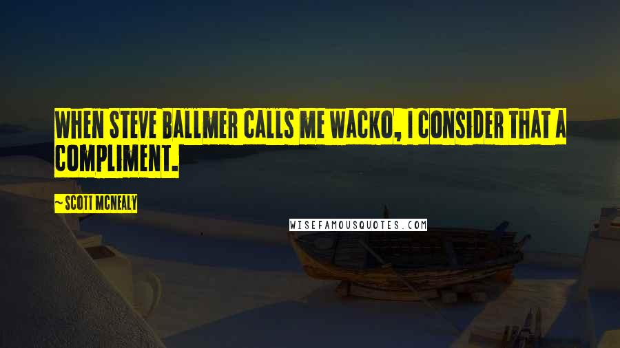 Scott McNealy Quotes: When Steve Ballmer calls me wacko, I consider that a compliment.