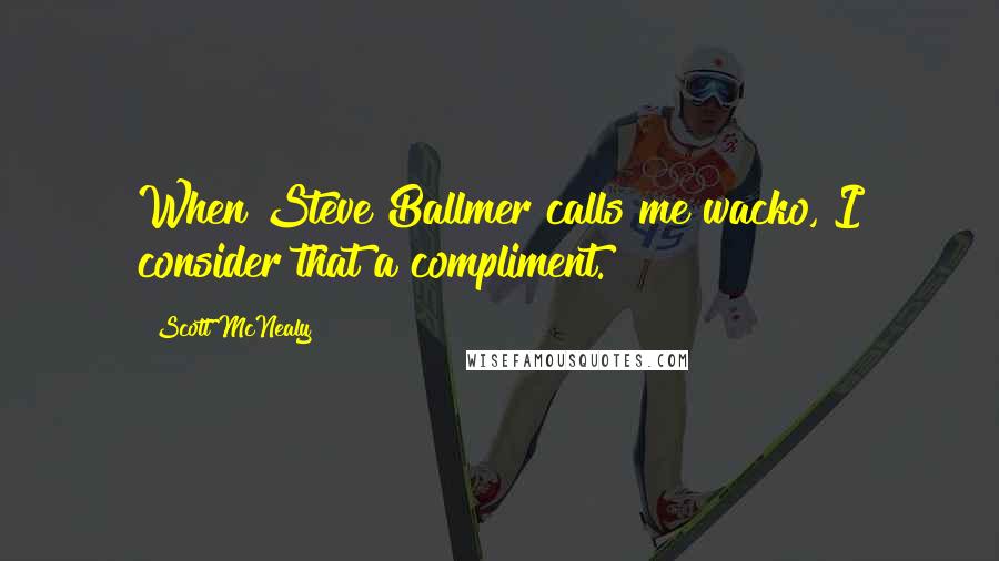 Scott McNealy Quotes: When Steve Ballmer calls me wacko, I consider that a compliment.