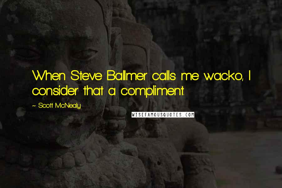 Scott McNealy Quotes: When Steve Ballmer calls me wacko, I consider that a compliment.