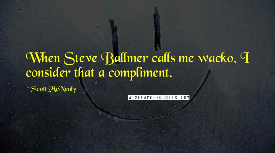 Scott McNealy Quotes: When Steve Ballmer calls me wacko, I consider that a compliment.