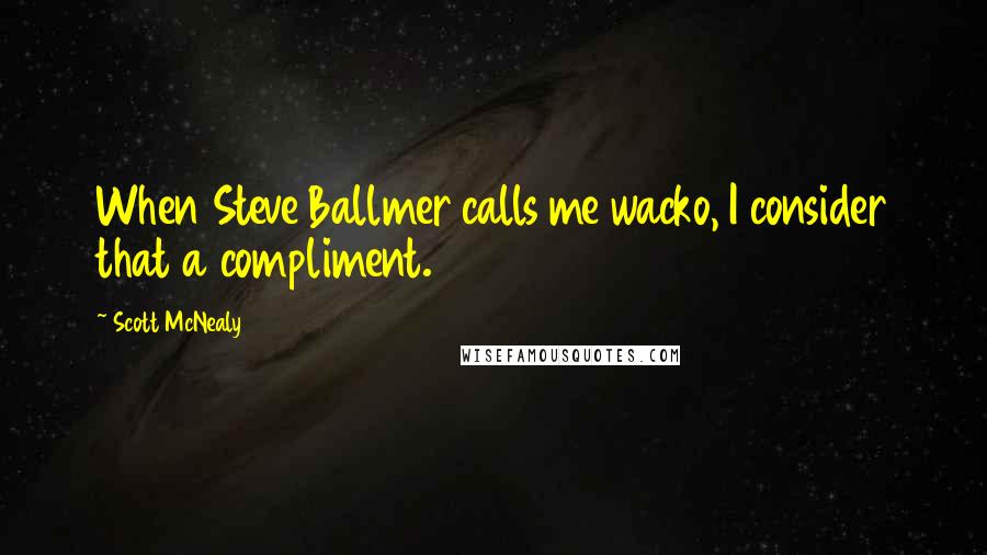 Scott McNealy Quotes: When Steve Ballmer calls me wacko, I consider that a compliment.