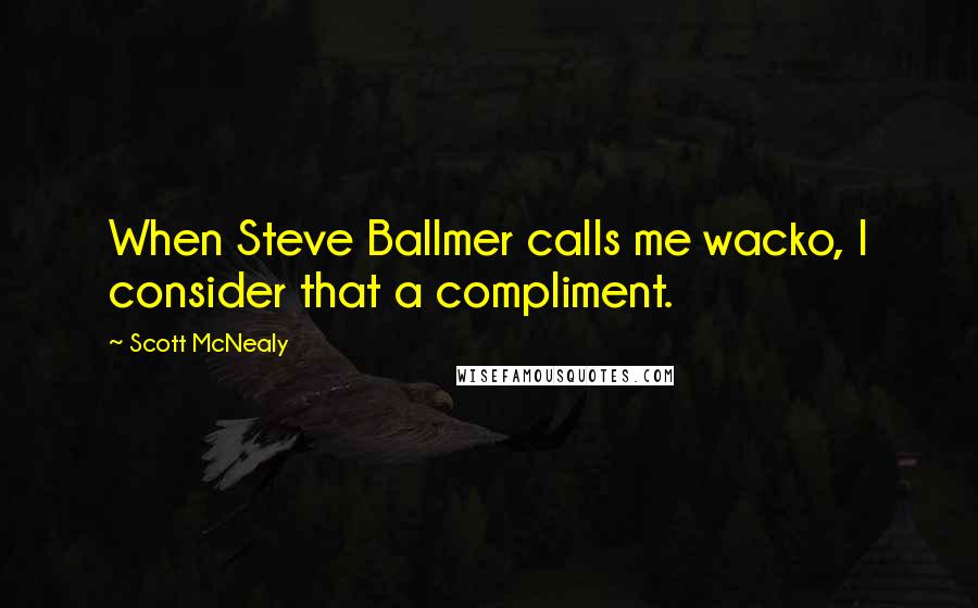 Scott McNealy Quotes: When Steve Ballmer calls me wacko, I consider that a compliment.