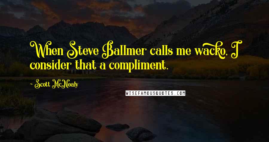 Scott McNealy Quotes: When Steve Ballmer calls me wacko, I consider that a compliment.