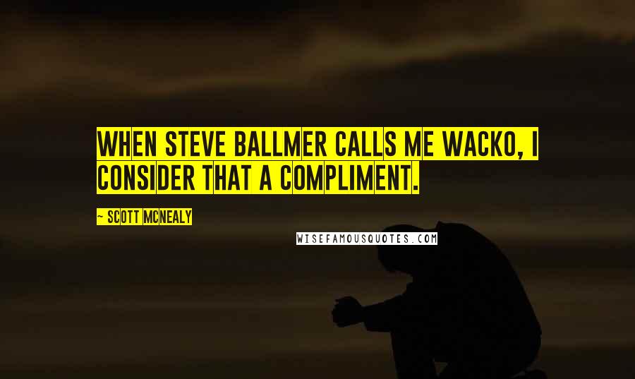 Scott McNealy Quotes: When Steve Ballmer calls me wacko, I consider that a compliment.