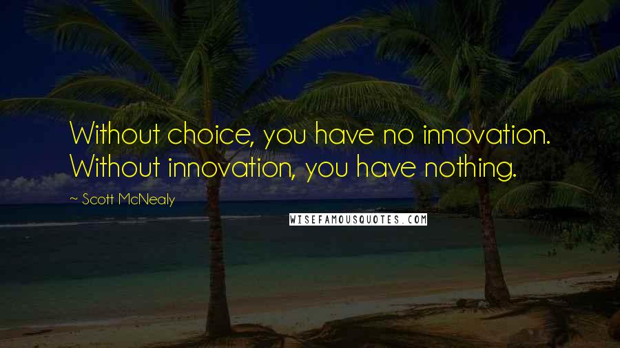 Scott McNealy Quotes: Without choice, you have no innovation. Without innovation, you have nothing.