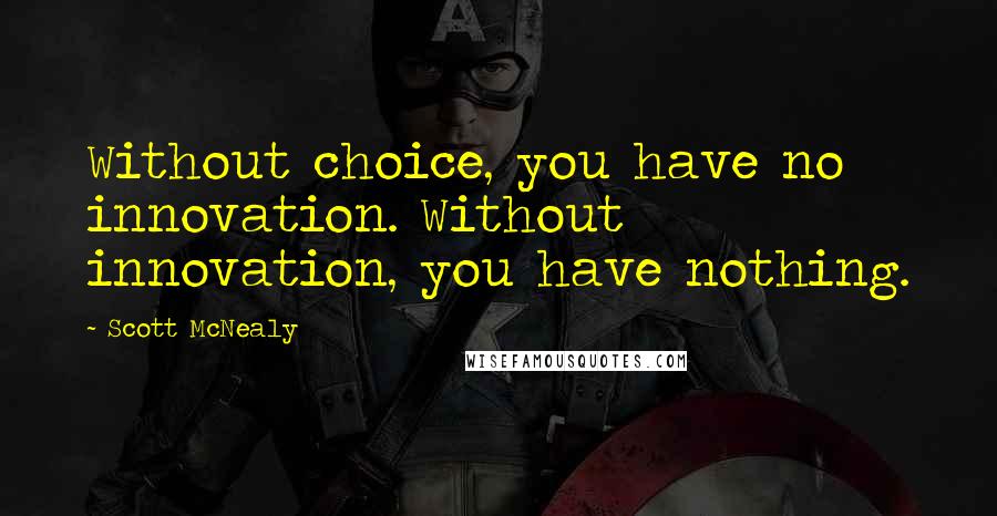 Scott McNealy Quotes: Without choice, you have no innovation. Without innovation, you have nothing.