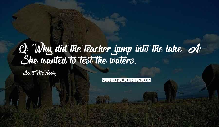 Scott McNeely Quotes: Q: Why did the teacher jump into the lake? A: She wanted to test the waters.