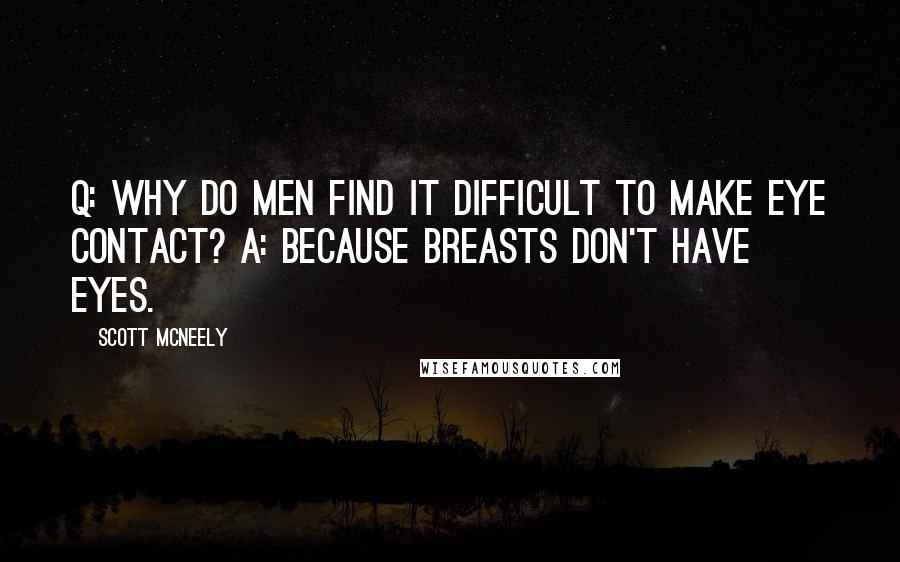 Scott McNeely Quotes: Q: Why do men find it difficult to make eye contact? A: Because breasts don't have eyes.