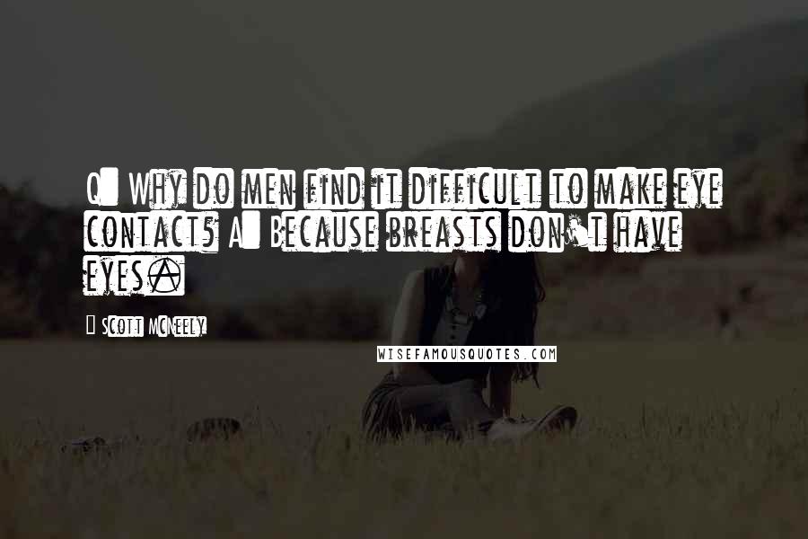 Scott McNeely Quotes: Q: Why do men find it difficult to make eye contact? A: Because breasts don't have eyes.