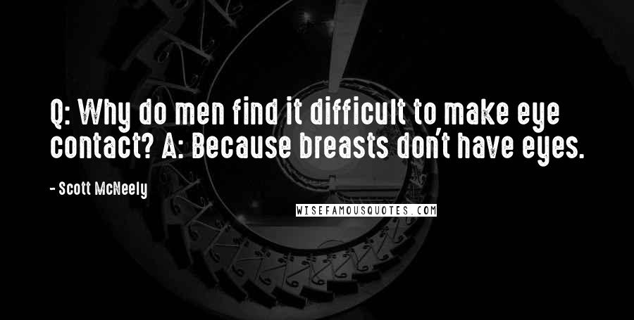 Scott McNeely Quotes: Q: Why do men find it difficult to make eye contact? A: Because breasts don't have eyes.