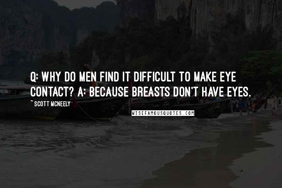 Scott McNeely Quotes: Q: Why do men find it difficult to make eye contact? A: Because breasts don't have eyes.