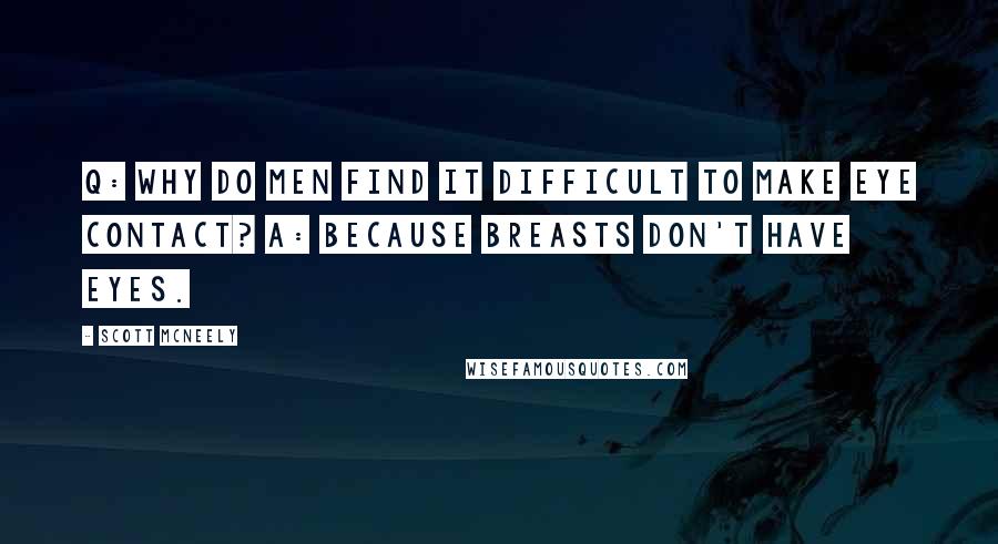 Scott McNeely Quotes: Q: Why do men find it difficult to make eye contact? A: Because breasts don't have eyes.