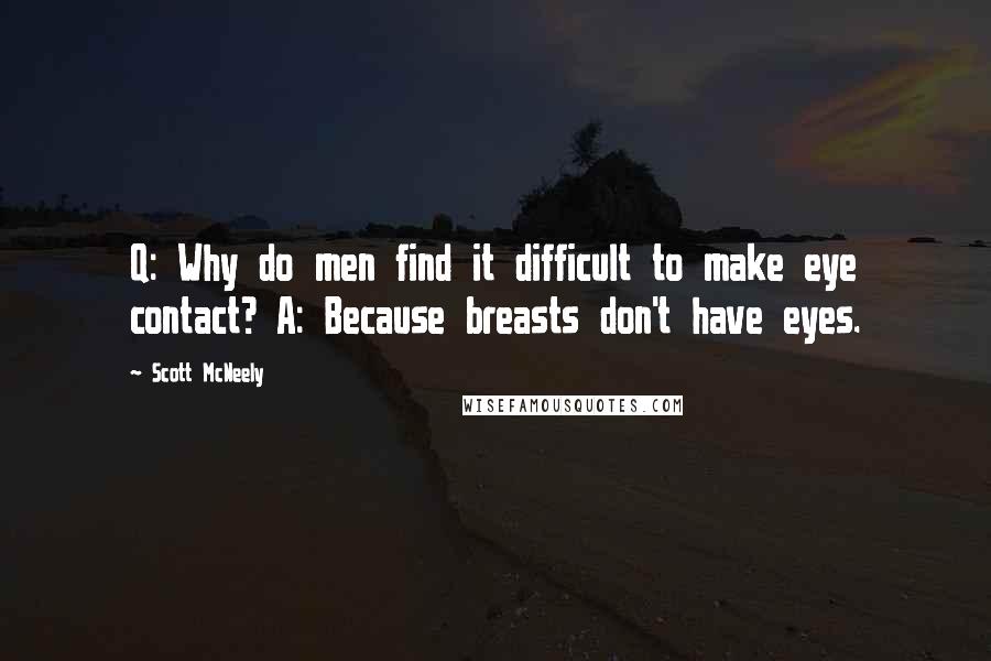 Scott McNeely Quotes: Q: Why do men find it difficult to make eye contact? A: Because breasts don't have eyes.