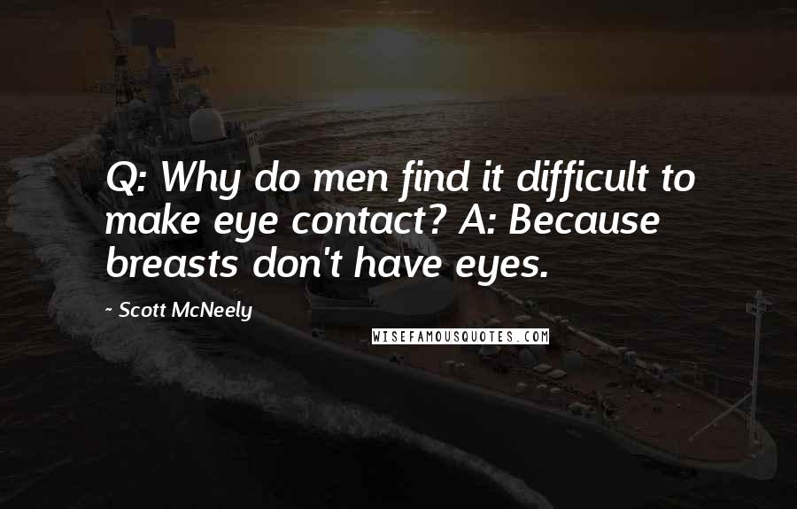 Scott McNeely Quotes: Q: Why do men find it difficult to make eye contact? A: Because breasts don't have eyes.