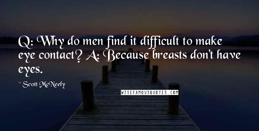 Scott McNeely Quotes: Q: Why do men find it difficult to make eye contact? A: Because breasts don't have eyes.