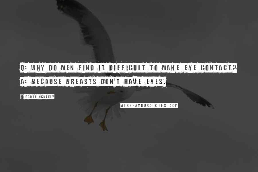 Scott McNeely Quotes: Q: Why do men find it difficult to make eye contact? A: Because breasts don't have eyes.