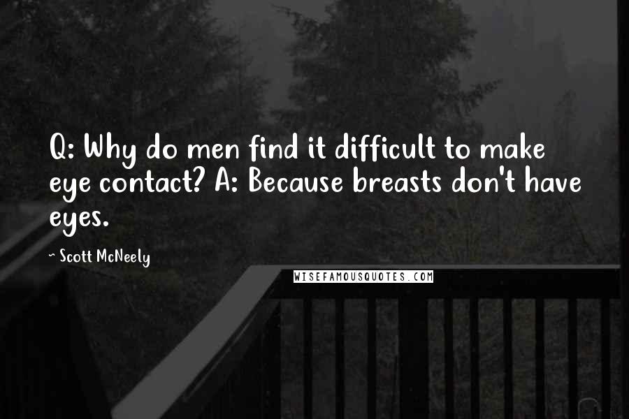 Scott McNeely Quotes: Q: Why do men find it difficult to make eye contact? A: Because breasts don't have eyes.