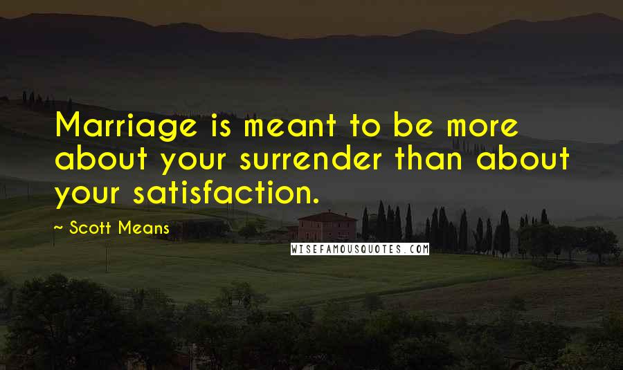 Scott Means Quotes: Marriage is meant to be more about your surrender than about your satisfaction.