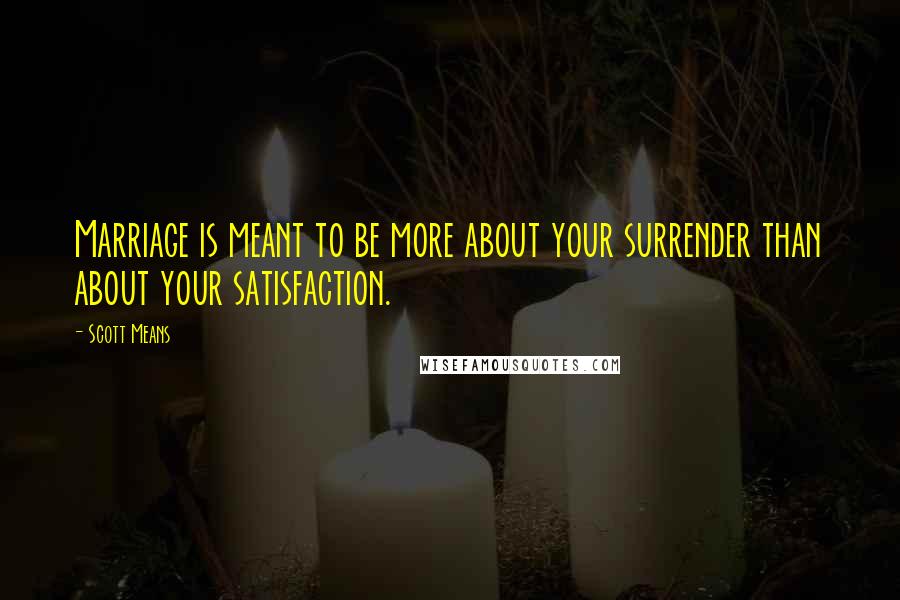 Scott Means Quotes: Marriage is meant to be more about your surrender than about your satisfaction.