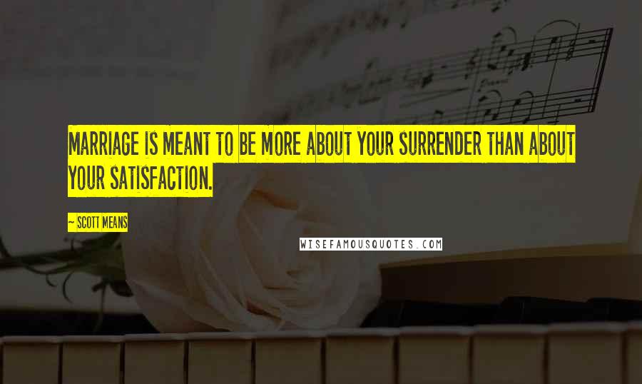 Scott Means Quotes: Marriage is meant to be more about your surrender than about your satisfaction.