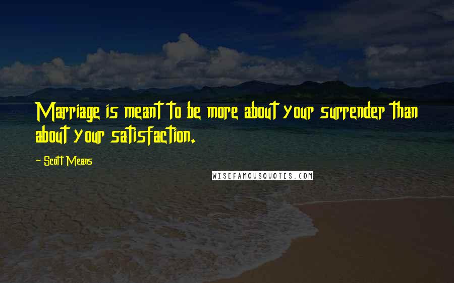 Scott Means Quotes: Marriage is meant to be more about your surrender than about your satisfaction.