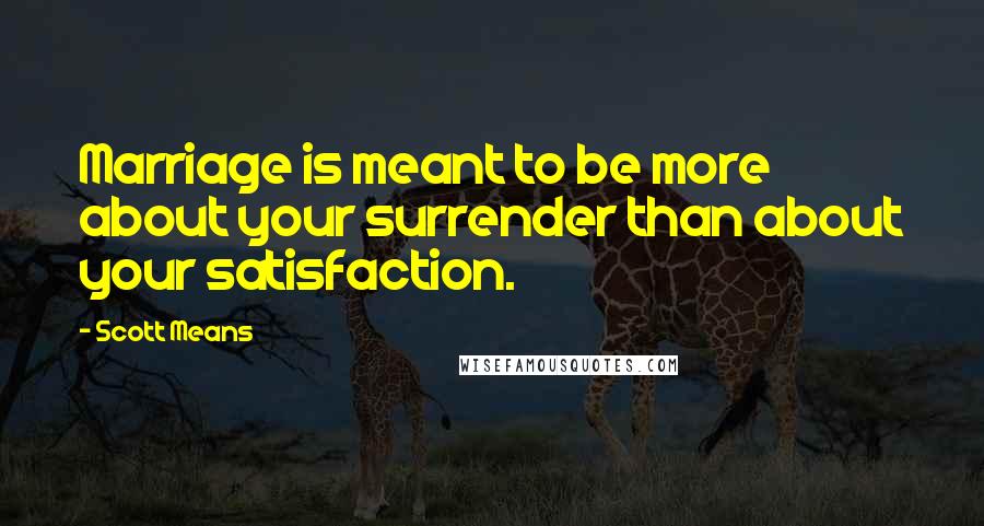 Scott Means Quotes: Marriage is meant to be more about your surrender than about your satisfaction.