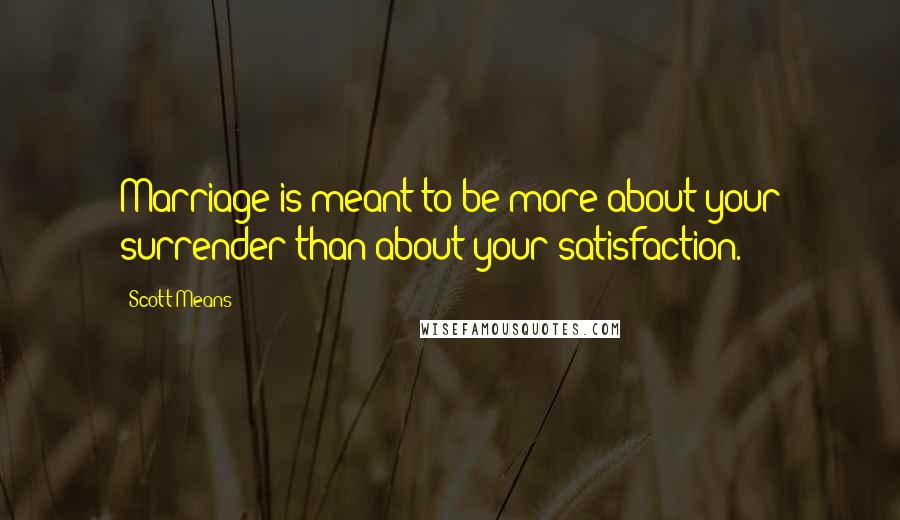 Scott Means Quotes: Marriage is meant to be more about your surrender than about your satisfaction.