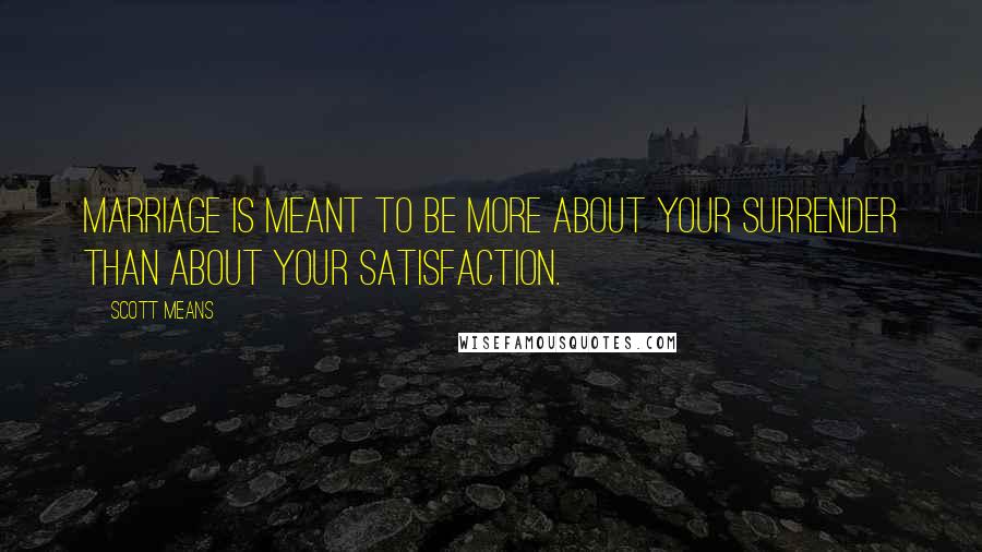 Scott Means Quotes: Marriage is meant to be more about your surrender than about your satisfaction.