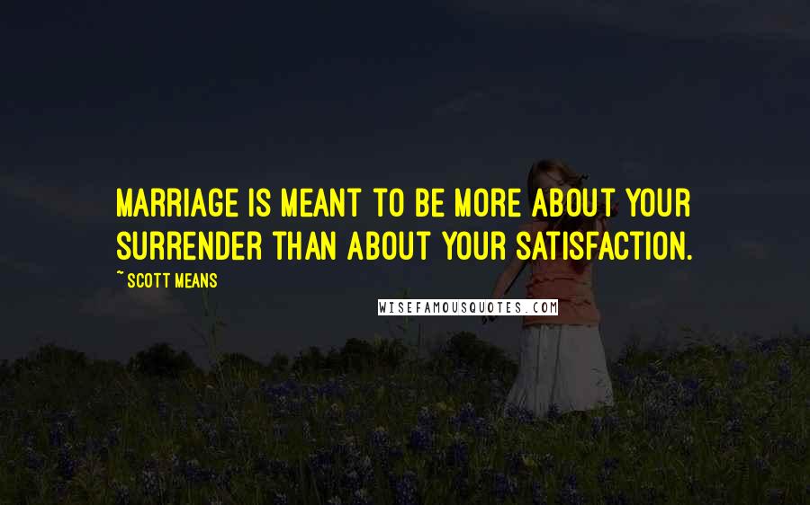 Scott Means Quotes: Marriage is meant to be more about your surrender than about your satisfaction.