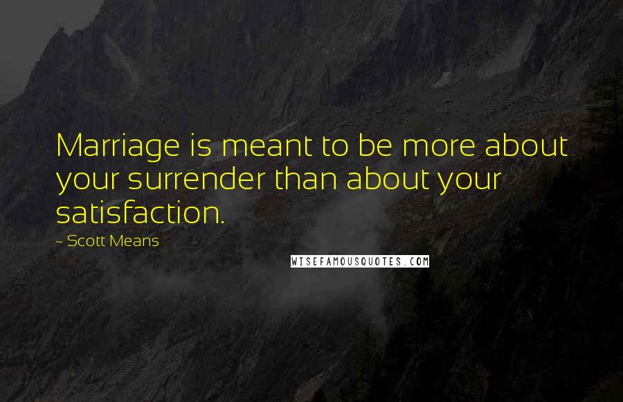 Scott Means Quotes: Marriage is meant to be more about your surrender than about your satisfaction.