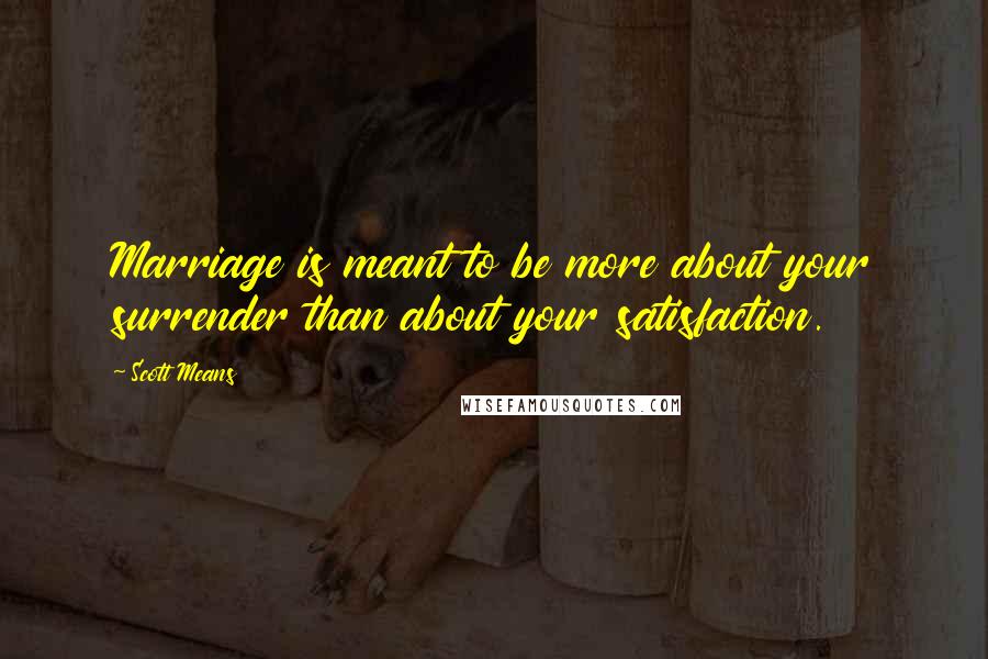 Scott Means Quotes: Marriage is meant to be more about your surrender than about your satisfaction.