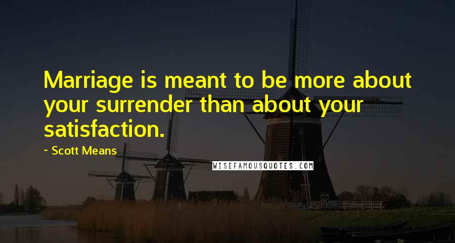 Scott Means Quotes: Marriage is meant to be more about your surrender than about your satisfaction.