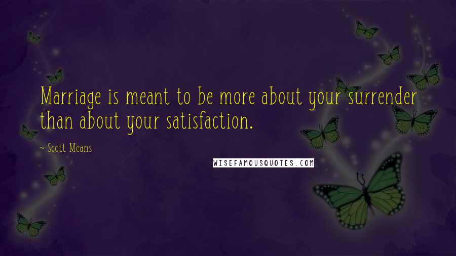 Scott Means Quotes: Marriage is meant to be more about your surrender than about your satisfaction.