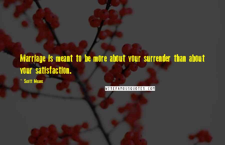 Scott Means Quotes: Marriage is meant to be more about your surrender than about your satisfaction.