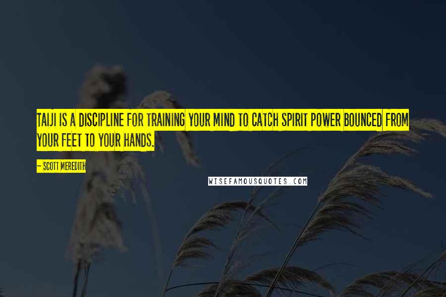 Scott Meredith Quotes: Taiji is a discipline for training your mind to catch spirit power bounced from your feet to your hands.
