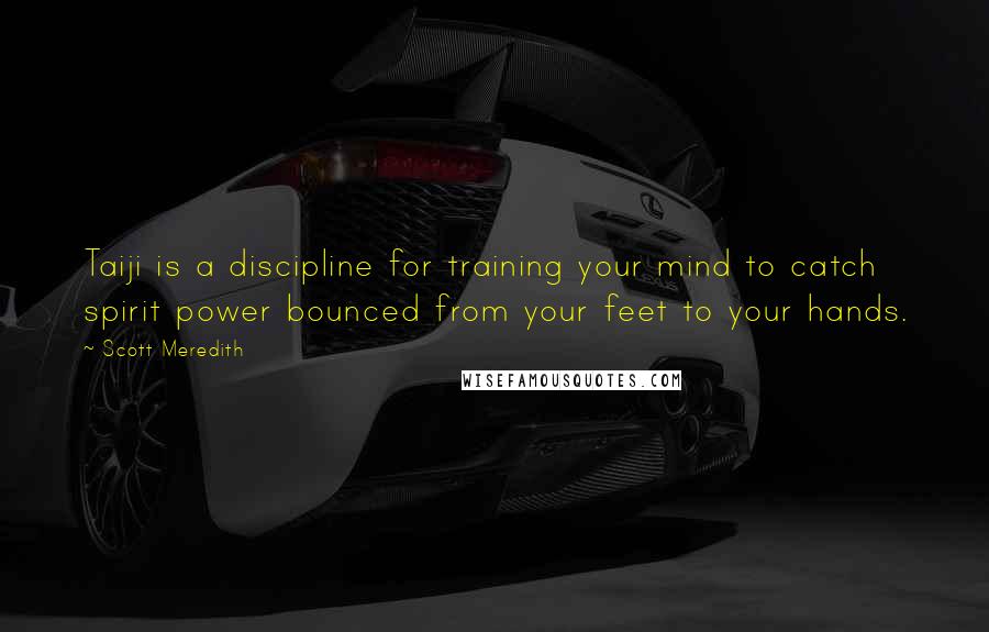 Scott Meredith Quotes: Taiji is a discipline for training your mind to catch spirit power bounced from your feet to your hands.