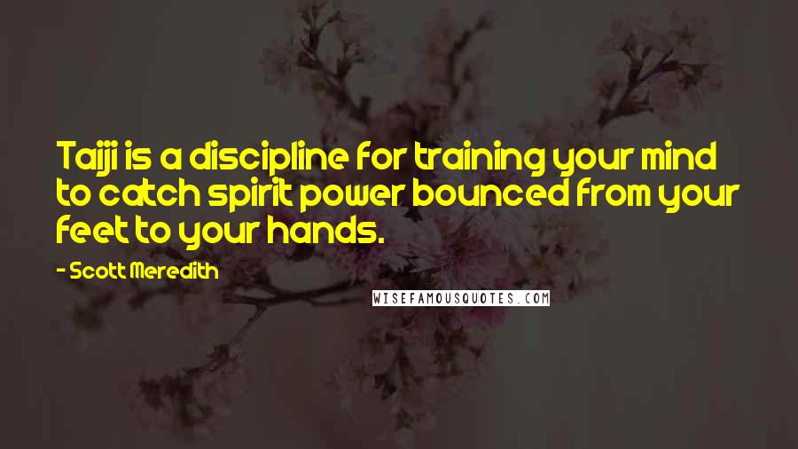 Scott Meredith Quotes: Taiji is a discipline for training your mind to catch spirit power bounced from your feet to your hands.