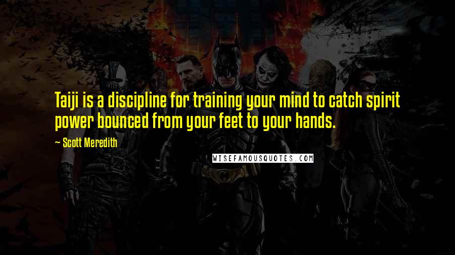 Scott Meredith Quotes: Taiji is a discipline for training your mind to catch spirit power bounced from your feet to your hands.