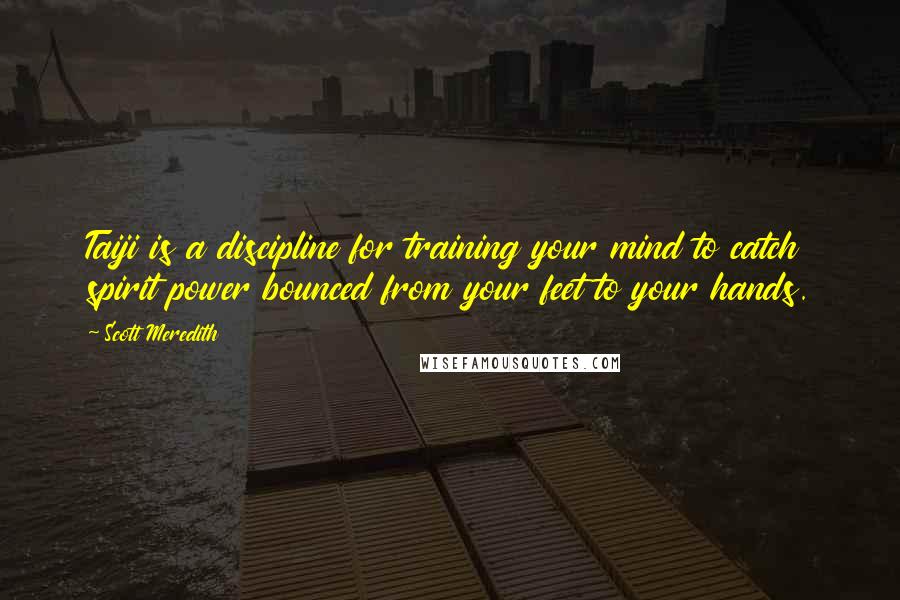 Scott Meredith Quotes: Taiji is a discipline for training your mind to catch spirit power bounced from your feet to your hands.
